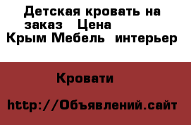 Детская кровать на заказ › Цена ­ 8 000 - Крым Мебель, интерьер » Кровати   